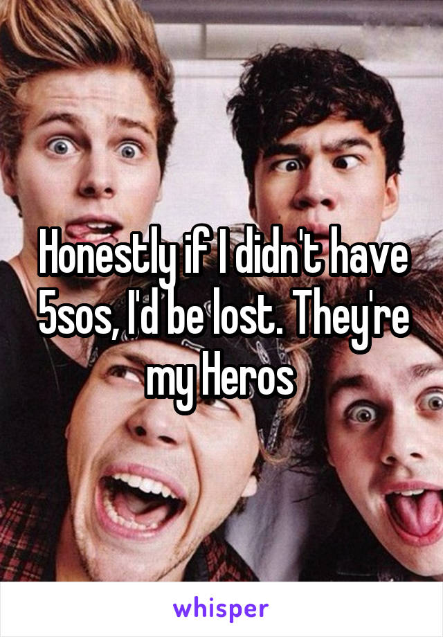 Honestly if I didn't have 5sos, I'd be lost. They're my Heros 