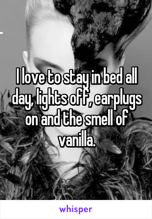 I love to stay in bed all day, lights off, earplugs on and the smell of vanilla.