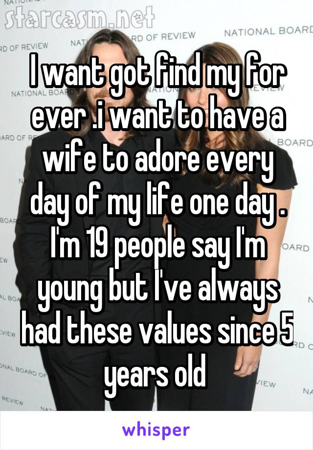 I want got find my for ever .i want to have a wife to adore every day of my life one day . I'm 19 people say I'm young but I've always had these values since 5 years old 