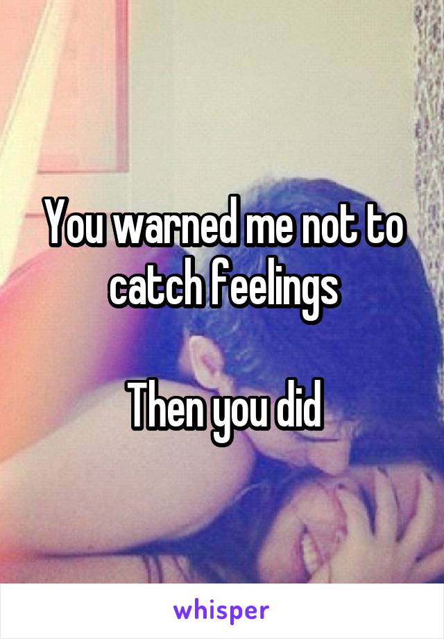 You warned me not to catch feelings

Then you did
