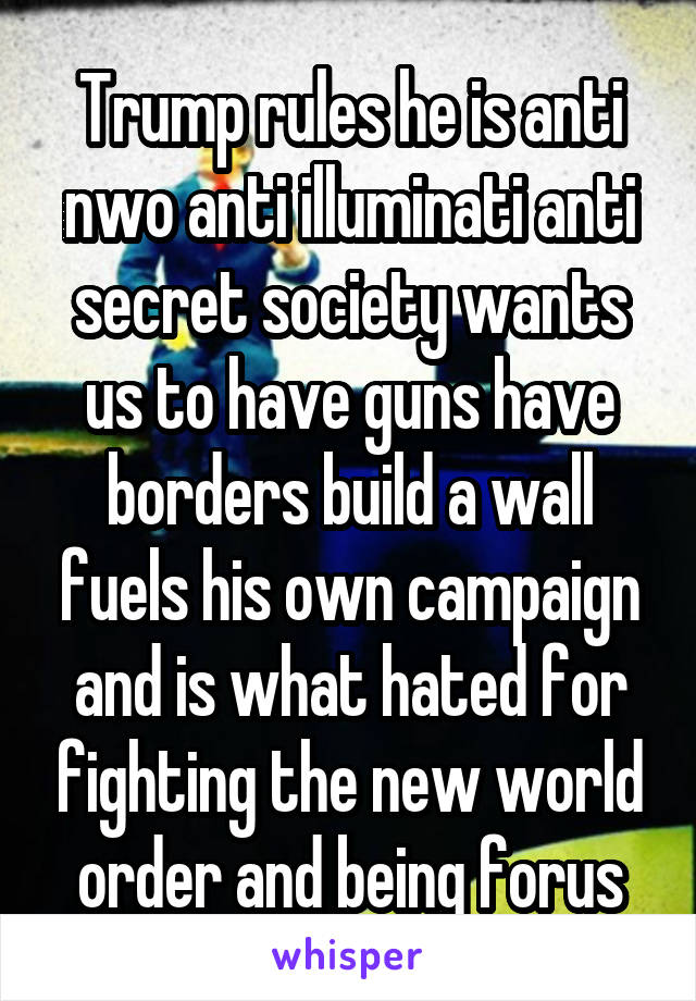 Trump rules he is anti nwo anti illuminati anti secret society wants us to have guns have borders build a wall fuels his own campaign and is what hated for fighting the new world order and being forus