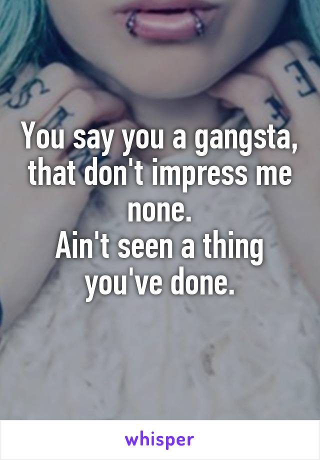 You say you a gangsta, that don't impress me none.
Ain't seen a thing you've done.
