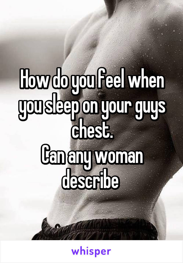 How do you feel when you sleep on your guys chest.
Can any woman describe 