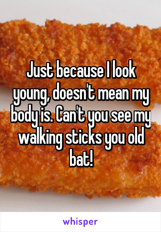 Just because I look young, doesn't mean my body is. Can't you see my walking sticks you old bat!