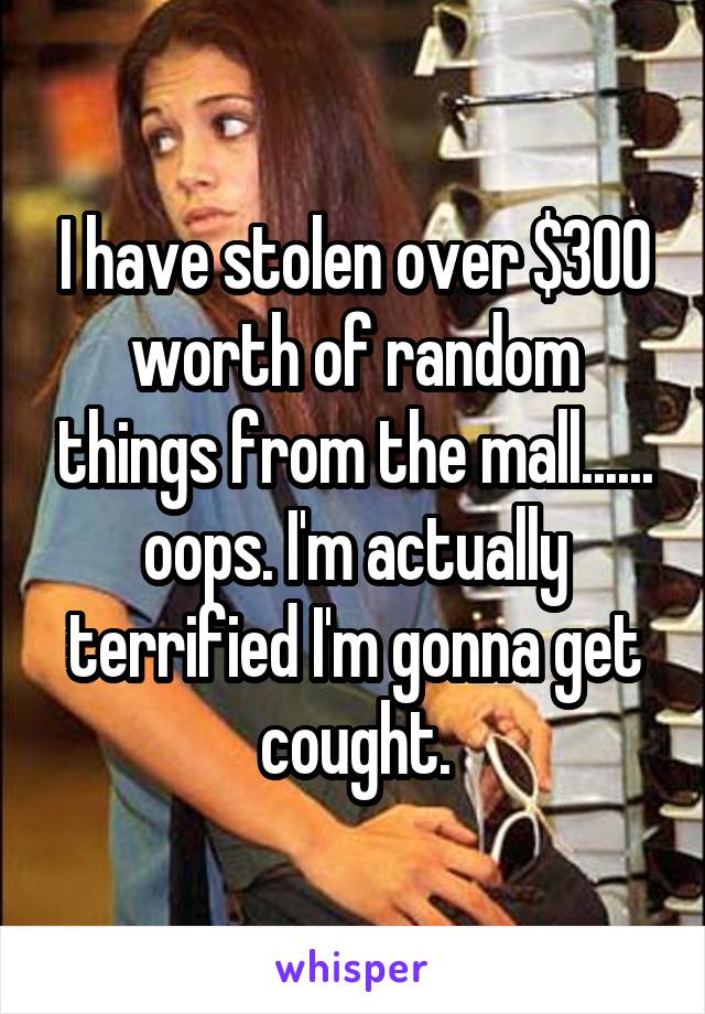 I have stolen over $300 worth of random things from the mall...... oops. I'm actually terrified I'm gonna get cought.