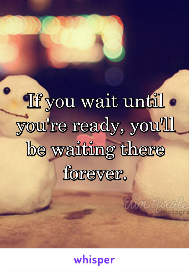 If you wait until you're ready, you'll be waiting there forever.