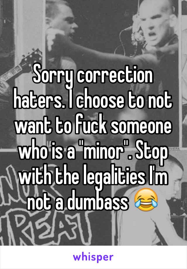 Sorry correction haters. I choose to not want to fuck someone who is a "minor". Stop with the legalities I'm not a dumbass 😂