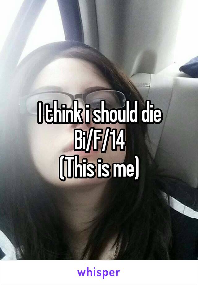 I think i should die
Bi/F/14
(This is me)