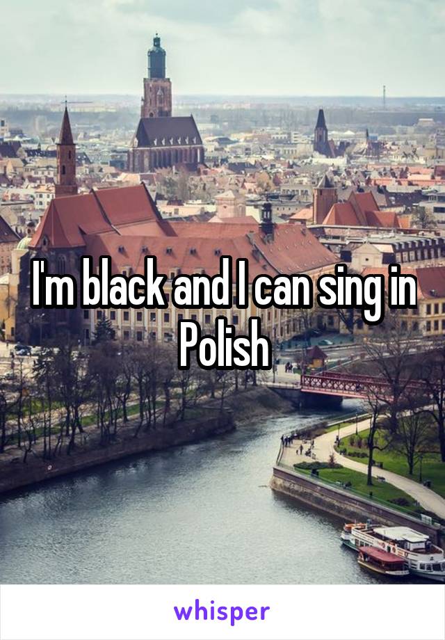 I'm black and I can sing in Polish