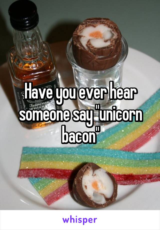 Have you ever hear someone say "unicorn bacon"
