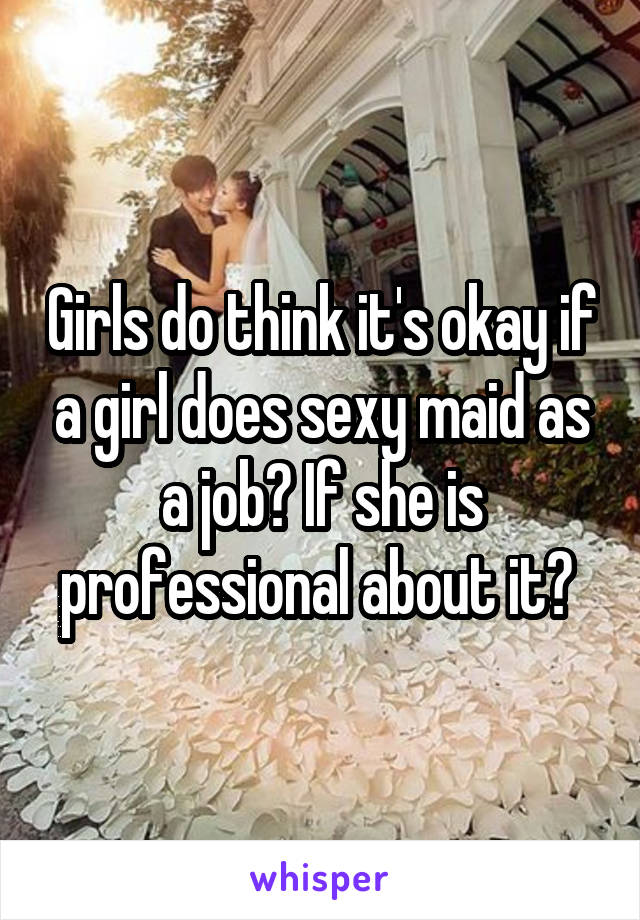 Girls do think it's okay if a girl does sexy maid as a job? If she is professional about it? 