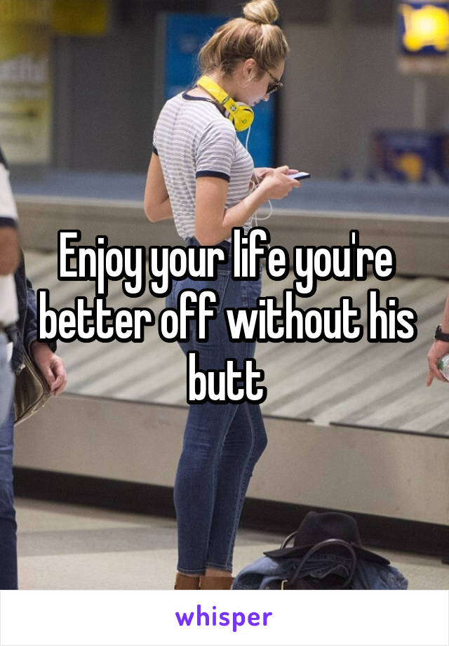 Enjoy your life you're better off without his butt