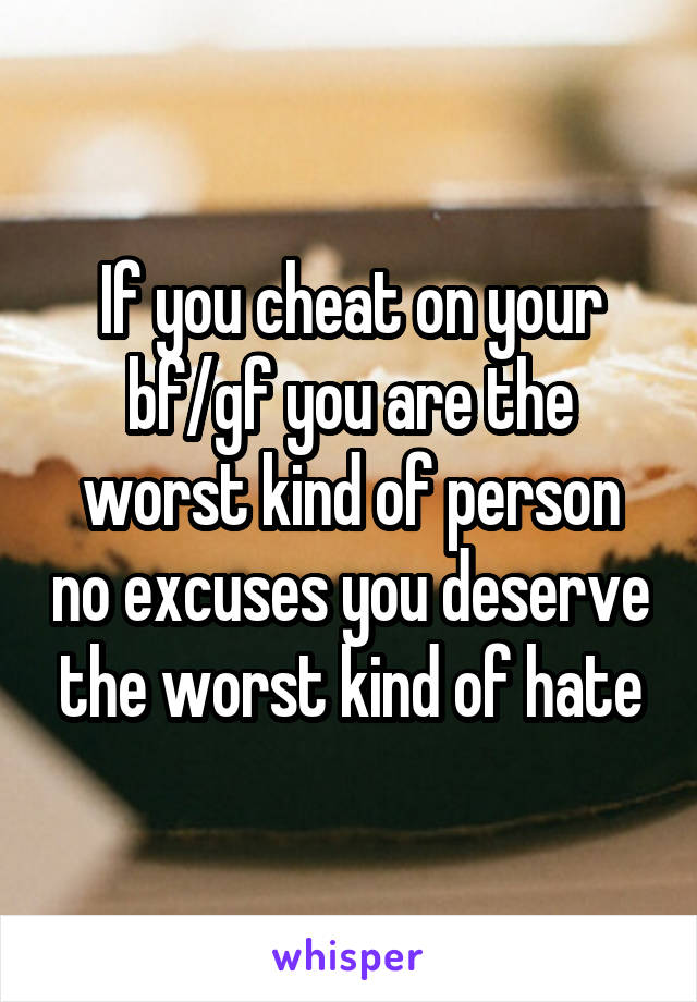 If you cheat on your bf/gf you are the worst kind of person no excuses you deserve the worst kind of hate