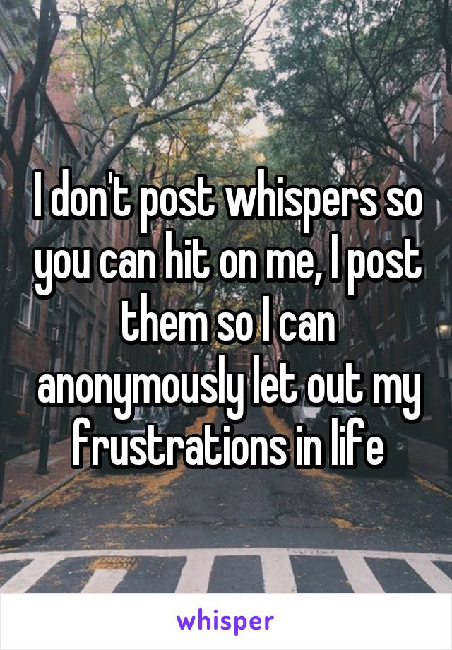 I don't post whispers so you can hit on me, I post them so I can anonymously let out my frustrations in life