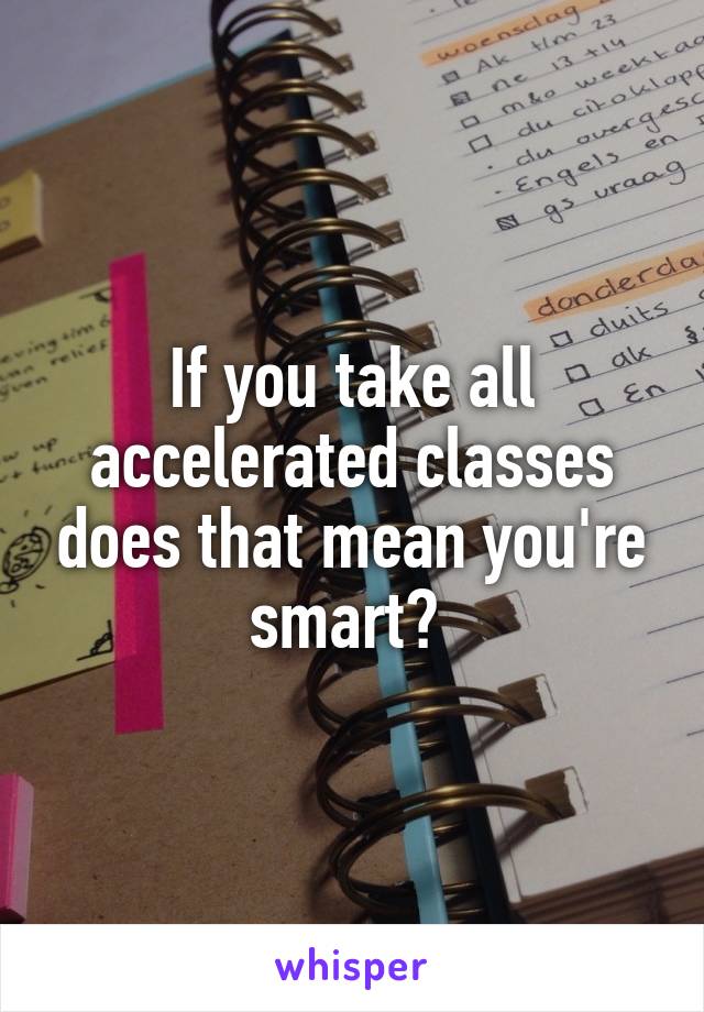 If you take all accelerated classes does that mean you're smart? 