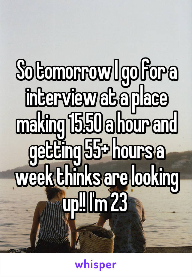 So tomorrow I go for a interview at a place making 15.50 a hour and getting 55+ hours a week thinks are looking up!! I'm 23 