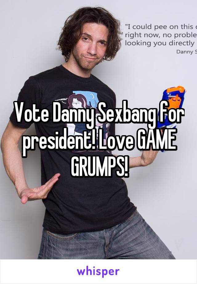 Vote Danny Sexbang for president! Love GAME GRUMPS!