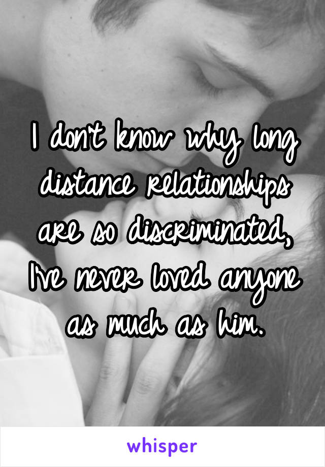 I don't know why long distance relationships are so discriminated, I've never loved anyone as much as him.