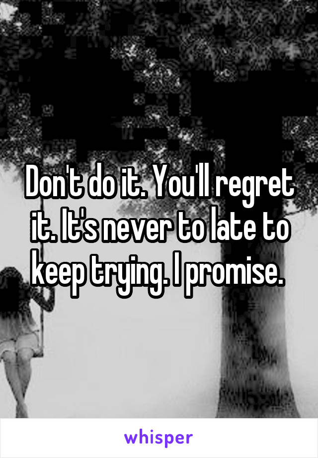 Don't do it. You'll regret it. It's never to late to keep trying. I promise. 