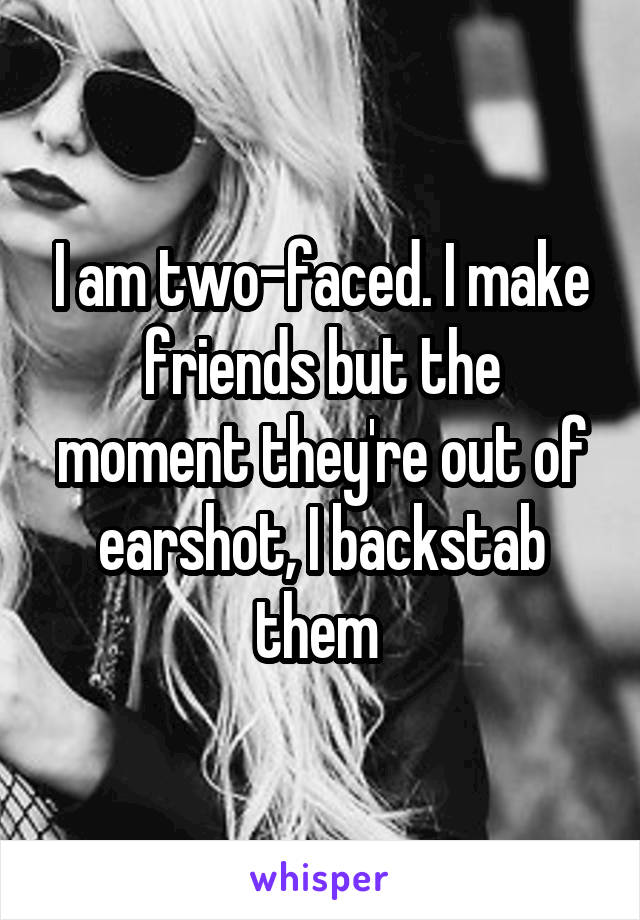 I am two-faced. I make friends but the moment they're out of earshot, I backstab them 