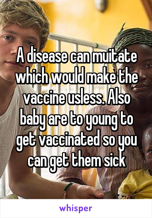 A disease can muitate which would make the vaccine usless. Also baby are to young to get vaccinated so you can get them sick