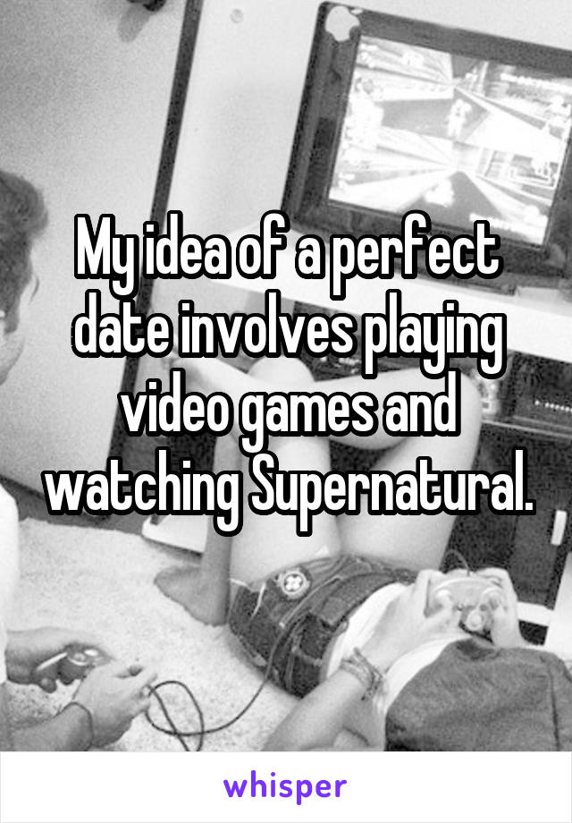 My idea of a perfect date involves playing video games and watching Supernatural. 