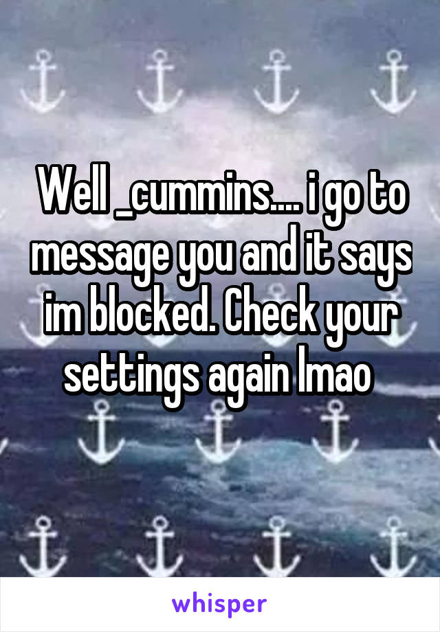 Well _cummins.... i go to message you and it says im blocked. Check your settings again lmao 
