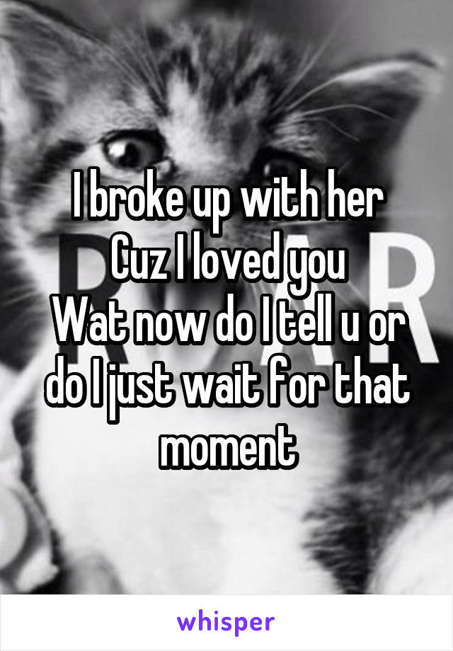 I broke up with her
Cuz I loved you
Wat now do I tell u or do I just wait for that moment