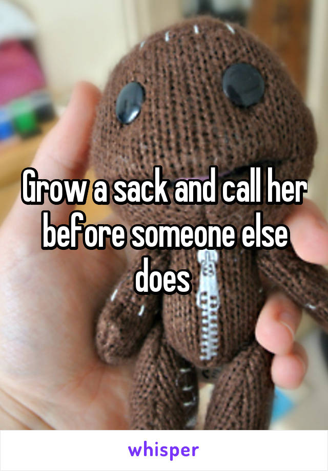 Grow a sack and call her before someone else does 