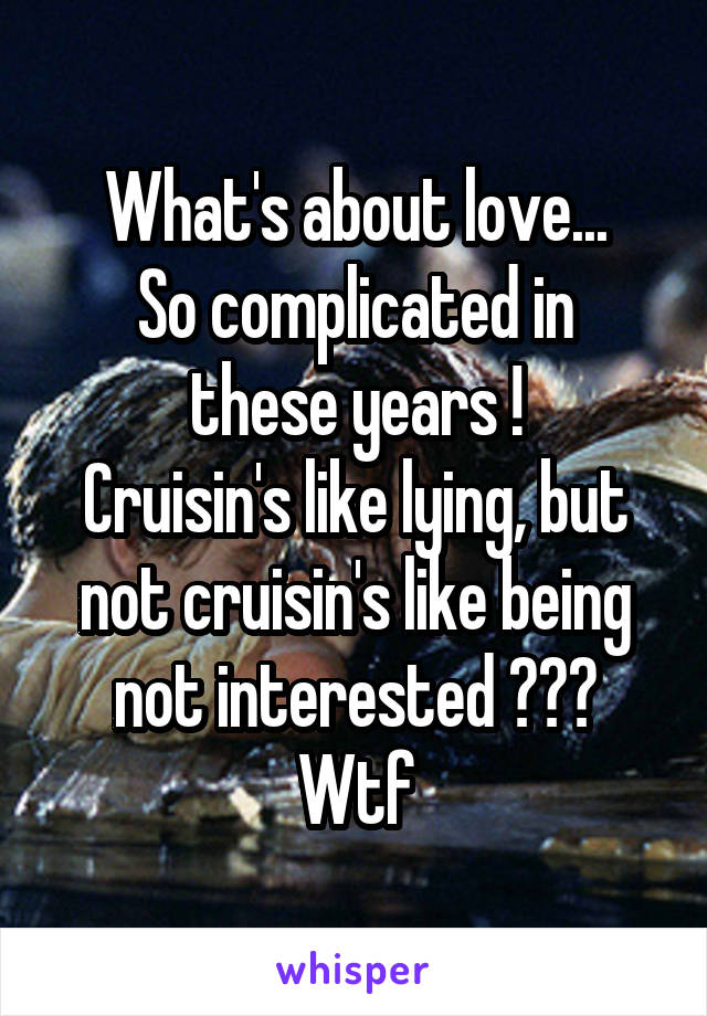 What's about love...
So complicated in these years !
Cruisin's like lying, but not cruisin's like being not interested ???
Wtf