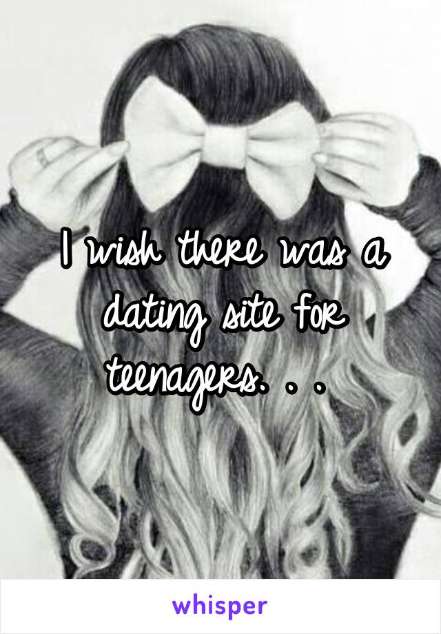 I wish there was a dating site for teenagers. . . 