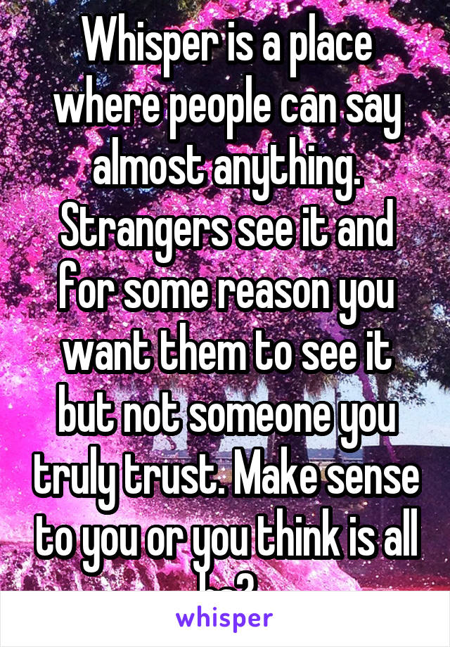 Whisper is a place where people can say almost anything. Strangers see it and for some reason you want them to see it but not someone you truly trust. Make sense to you or you think is all bs?