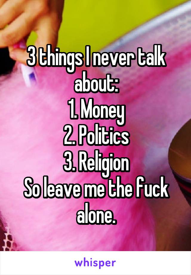 3 things I never talk about:
1. Money
2. Politics
3. Religion
So leave me the fuck alone.