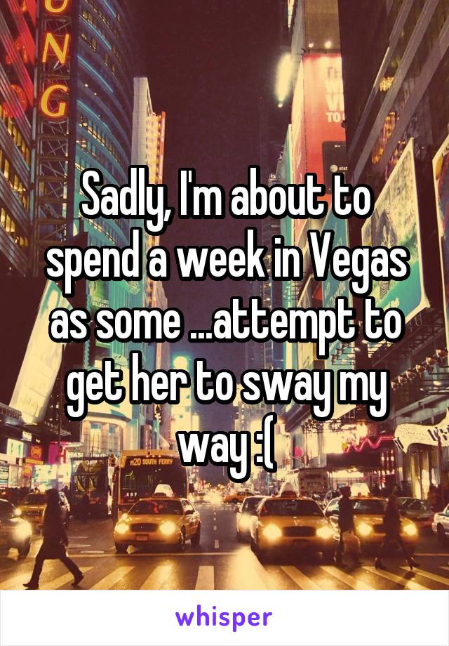 Sadly, I'm about to spend a week in Vegas as some ...attempt to get her to sway my way :(