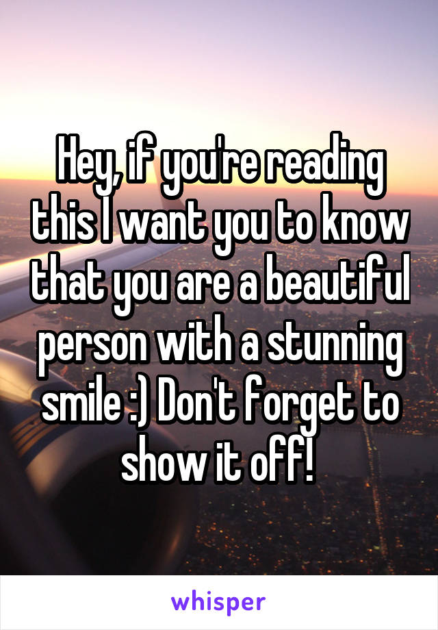 Hey, if you're reading this I want you to know that you are a beautiful person with a stunning smile :) Don't forget to show it off! 