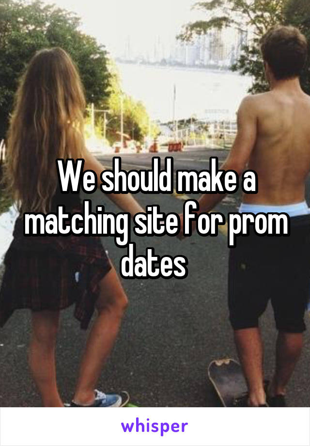 We should make a matching site for prom dates 