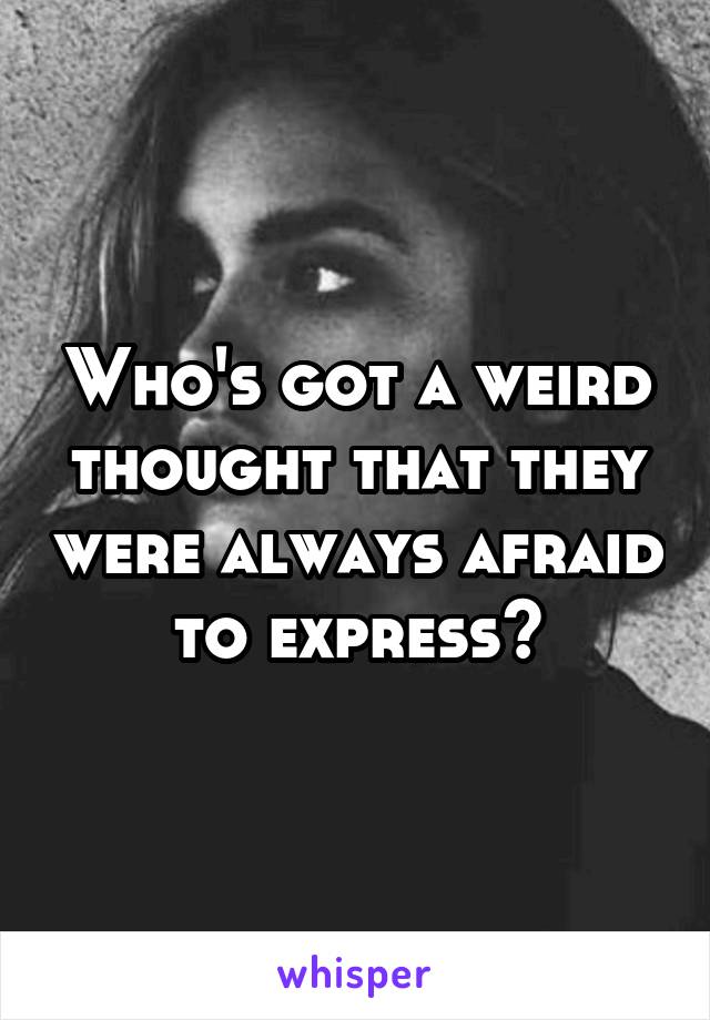 Who's got a weird thought that they were always afraid to express?