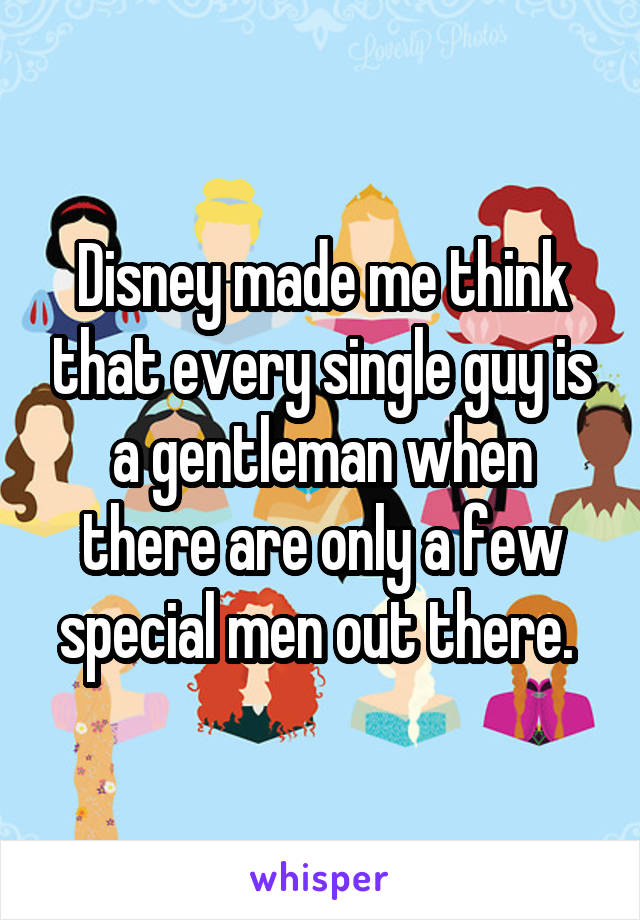 Disney made me think that every single guy is a gentleman when there are only a few special men out there. 