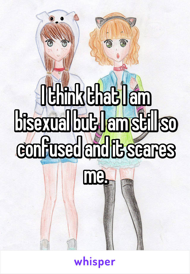 I think that I am bisexual but I am still so confused and it scares me.