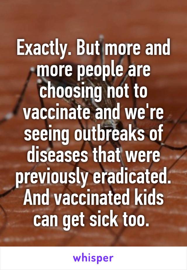 Exactly. But more and more people are choosing not to vaccinate and we're seeing outbreaks of diseases that were previously eradicated. And vaccinated kids can get sick too. 