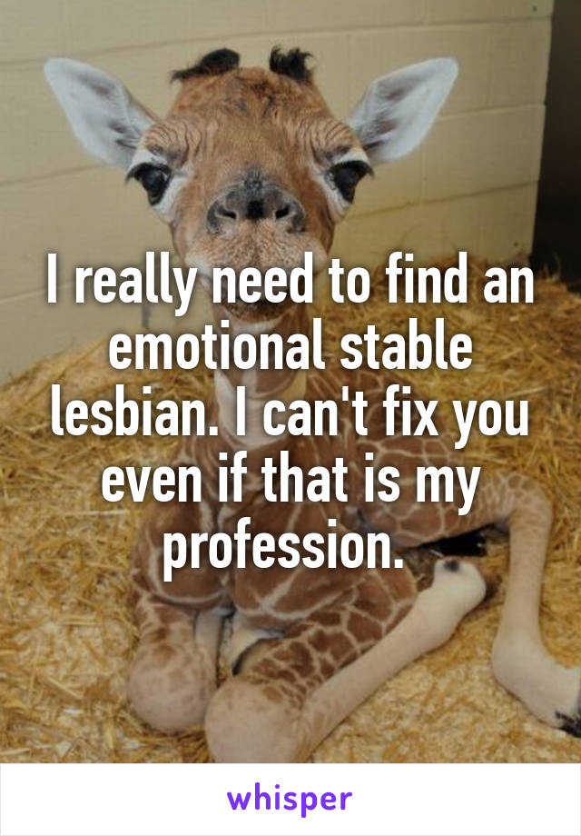 I really need to find an emotional stable lesbian. I can't fix you even if that is my profession. 