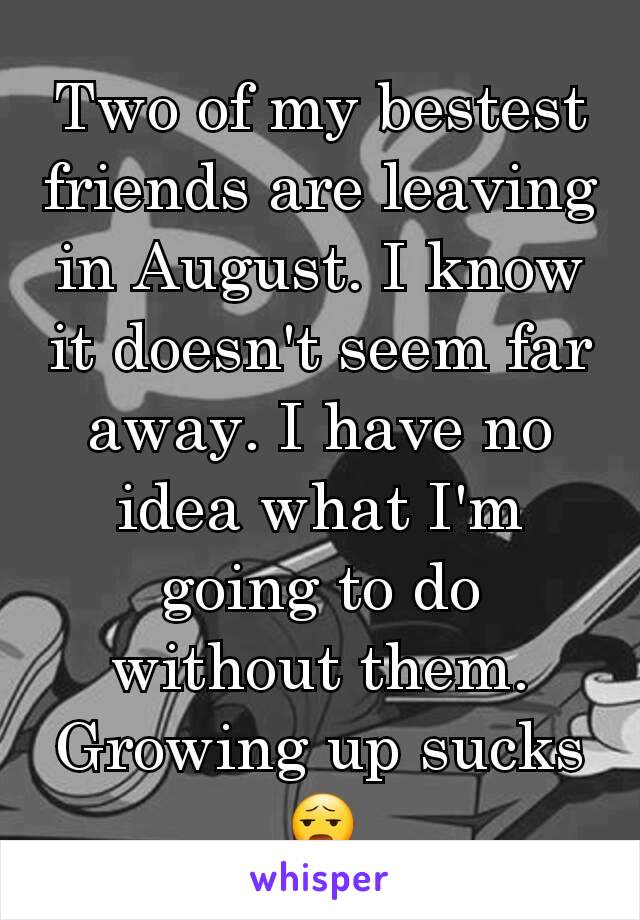Two of my bestest friends are leaving in August. I know it doesn't seem far away. I have no idea what I'm going to do without them. Growing up sucks😧