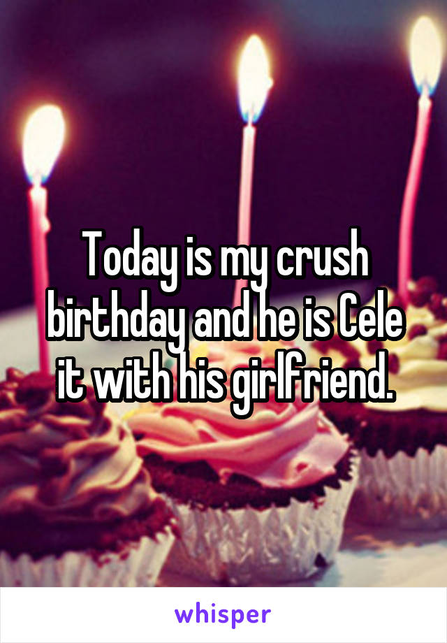 Today is my crush birthday and he is Cele it with his girlfriend.