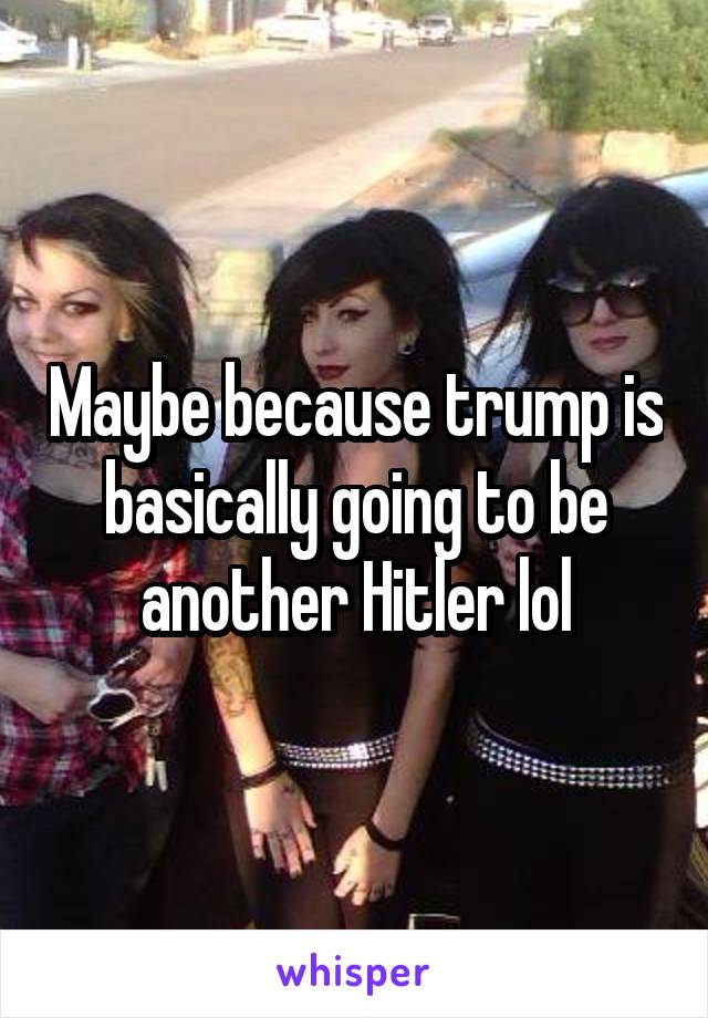 Maybe because trump is basically going to be another Hitler lol