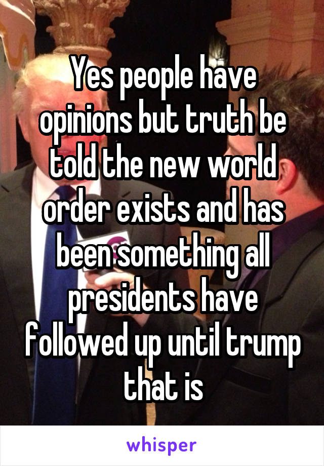 Yes people have opinions but truth be told the new world order exists and has been something all presidents have followed up until trump that is