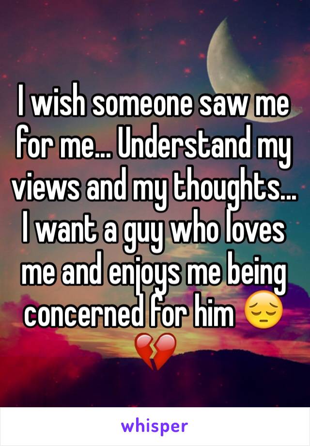 I wish someone saw me for me... Understand my views and my thoughts... I want a guy who loves me and enjoys me being concerned for him 😔💔