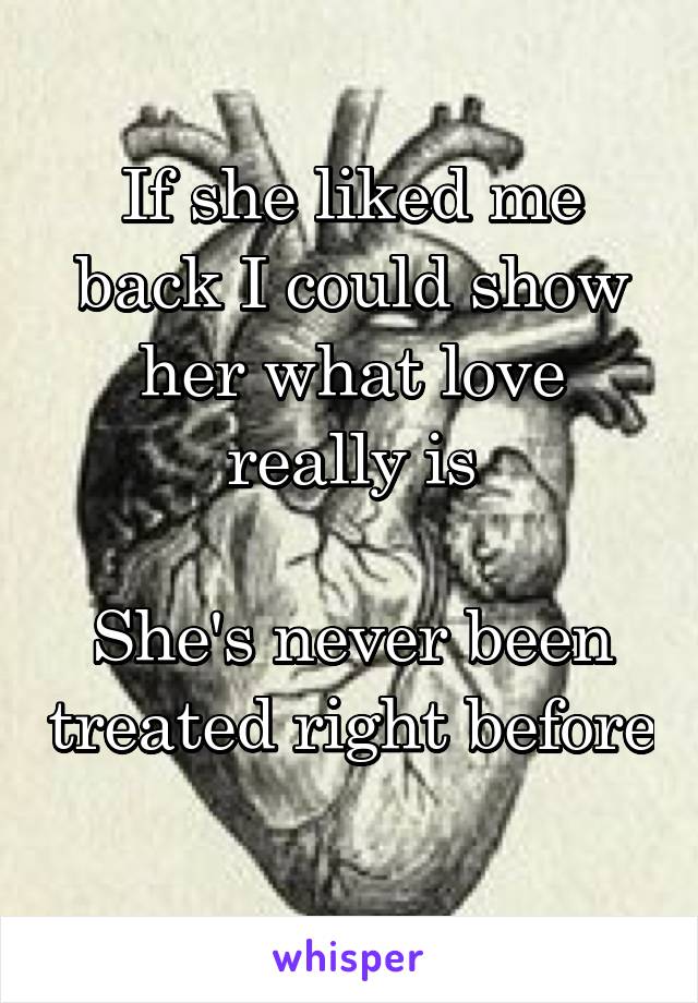 If she liked me back I could show her what love really is

She's never been treated right before 