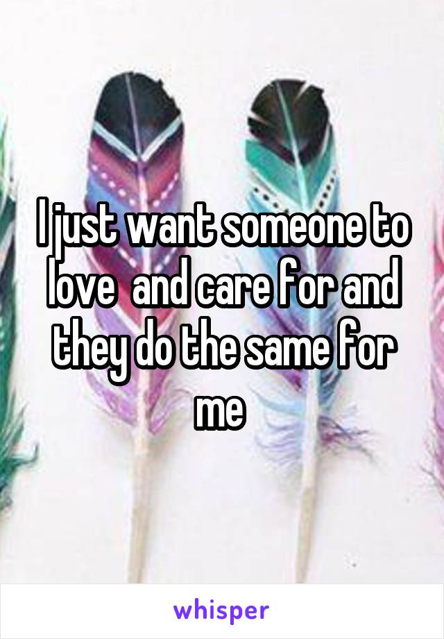 I just want someone to love  and care for and they do the same for me 