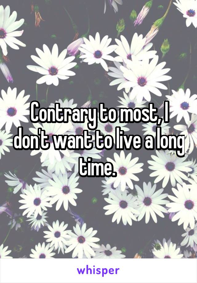 Contrary to most, I don't want to live a long time. 