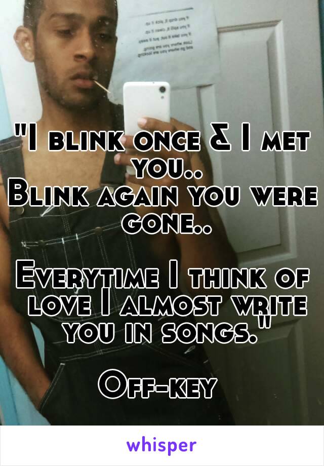 "I blink once & I met you..
Blink again you were gone..

Everytime I think of love I almost write you in songs."

Off-key 